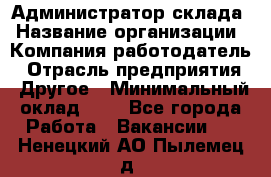 Администратор склада › Название организации ­ Компания-работодатель › Отрасль предприятия ­ Другое › Минимальный оклад ­ 1 - Все города Работа » Вакансии   . Ненецкий АО,Пылемец д.